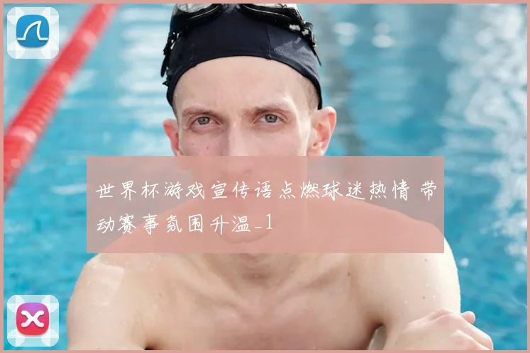 世界杯游戏宣传语点燃球迷热情 带动赛事氛围升温_1