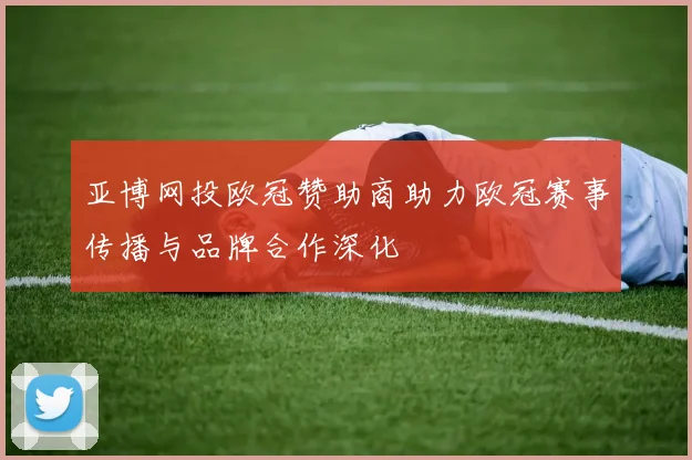 亚博网投欧冠赞助商助力欧冠赛事传播与品牌合作深化