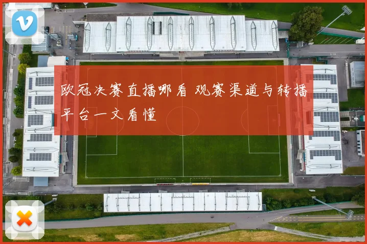 欧冠决赛直播哪看 观赛渠道与转播平台一文看懂