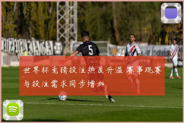 世界杯竞猜投注热度升温 赛事观赛与投注需求同步增加