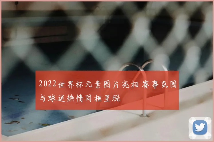2022世界杯元素图片亮相 赛事氛围与球迷热情同框呈现