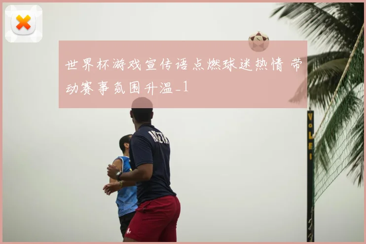 世界杯游戏宣传语点燃球迷热情 带动赛事氛围升温_1