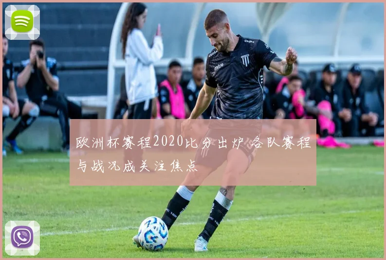 欧洲杯赛程2020比分出炉 各队赛程与战况成关注焦点