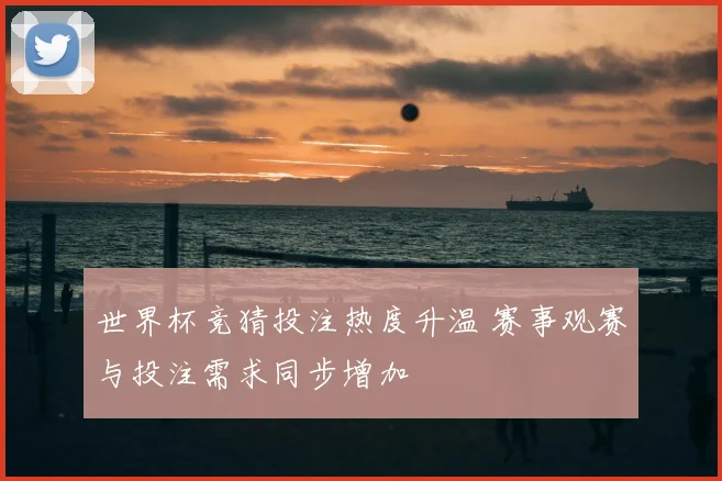 世界杯竞猜投注热度升温 赛事观赛与投注需求同步增加