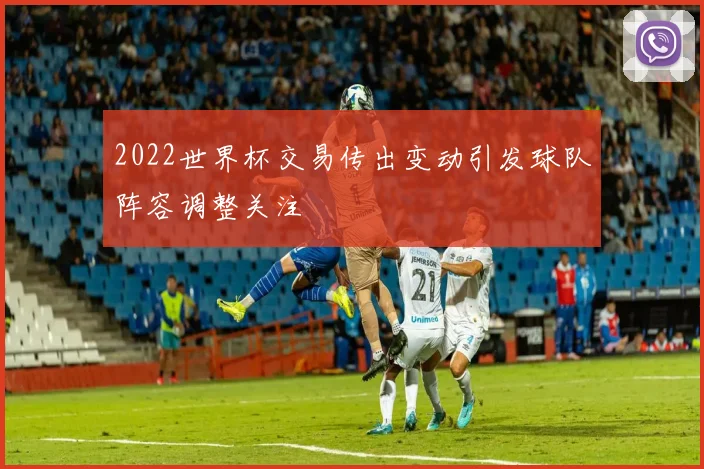 2022世界杯交易传出变动引发球队阵容调整关注