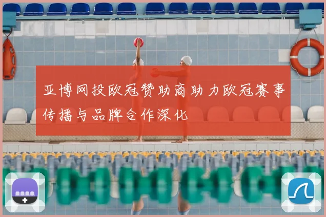 亚博网投欧冠赞助商助力欧冠赛事传播与品牌合作深化